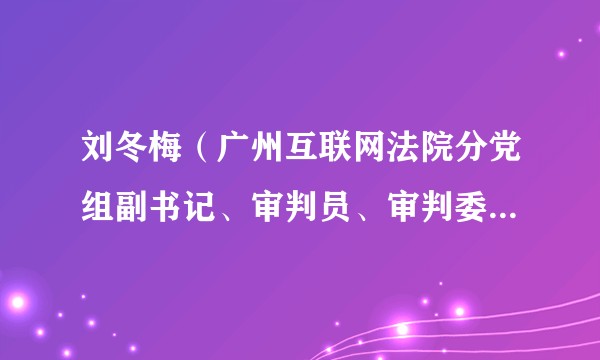 刘冬梅(广州互联网法院分党组副书记、审判员、审判委员会委员、副院长)