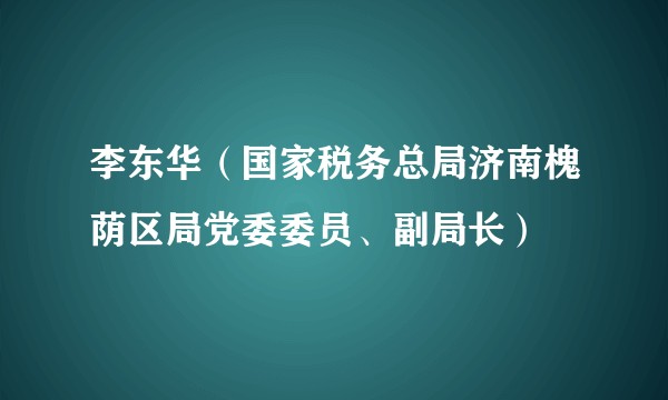 李东华（国家税务总局济南槐荫区局党委委员、副局长）