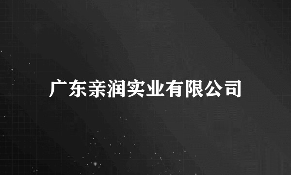 广东亲润实业有限公司