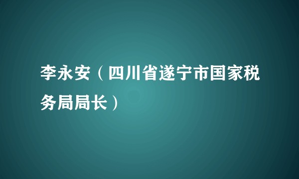 李永安（四川省遂宁市国家税务局局长）