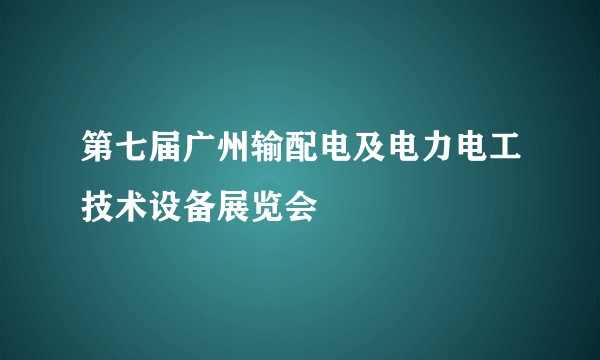 第七届广州输配电及电力电工技术设备展览会