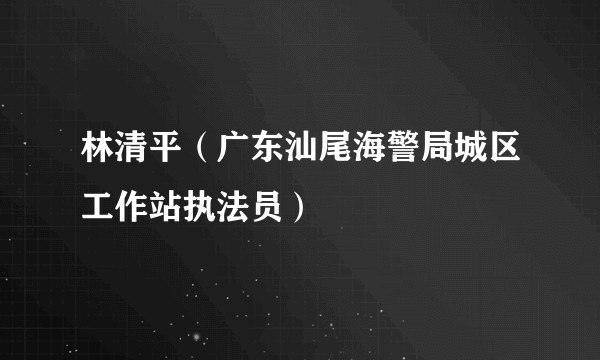 林清平（广东汕尾海警局城区工作站执法员）