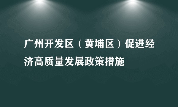 广州开发区(黄埔区)促进经济高质量发展政策措施