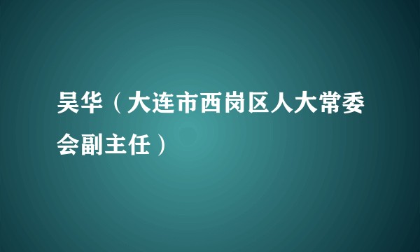吴华（大连市西岗区人大常委会副主任）