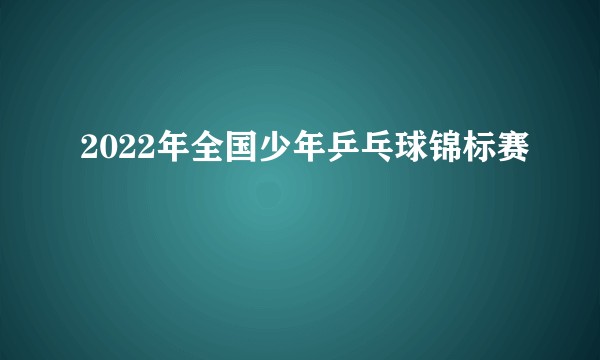 2022年全国少年乒乓球锦标赛