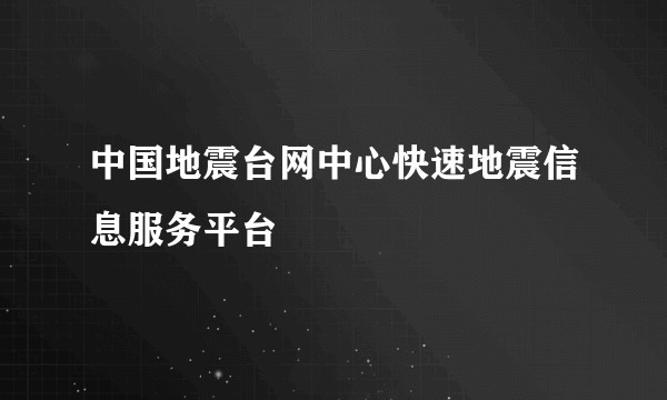 中国地震台网中心快速地震信息服务平台