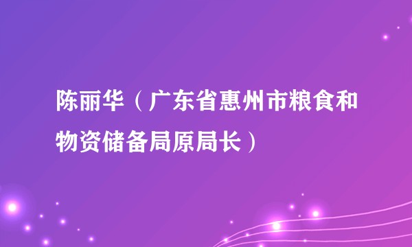 陈丽华（广东省惠州市粮食和物资储备局原局长）