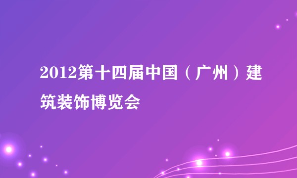 2012第十四届中国（广州）建筑装饰博览会