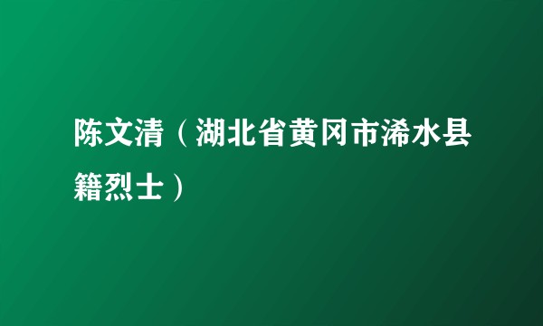 陈文清（湖北省黄冈市浠水县籍烈士）