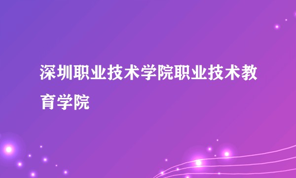 深圳职业技术学院职业技术教育学院