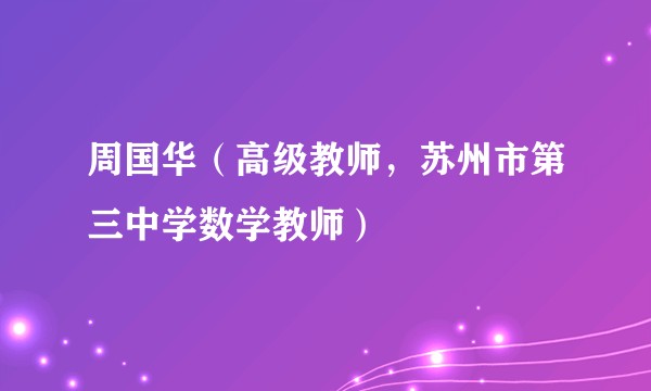 周国华(高级教师,苏州市第三中学数学教师)