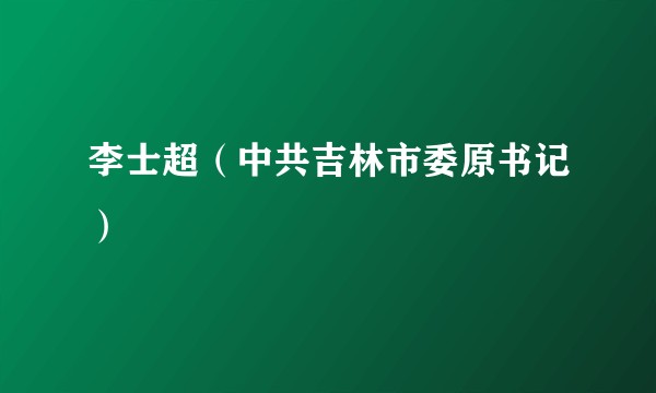李士超（中共吉林市委原书记）