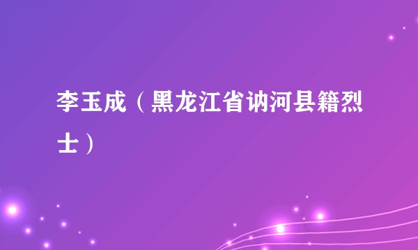 李玉成（黑龙江省讷河县籍烈士）