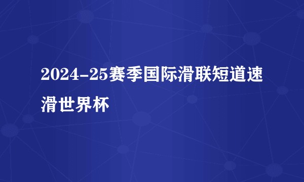 2024-25赛季国际滑联短道速滑世界杯