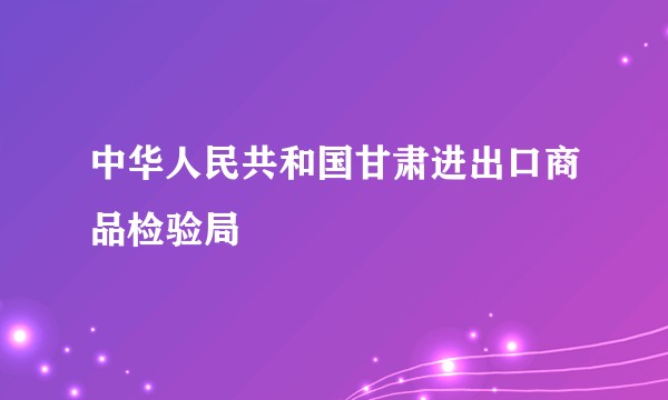 中华人民共和国甘肃进出口商品检验局
