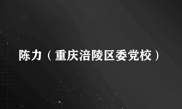 陈力（重庆涪陵区委党校）