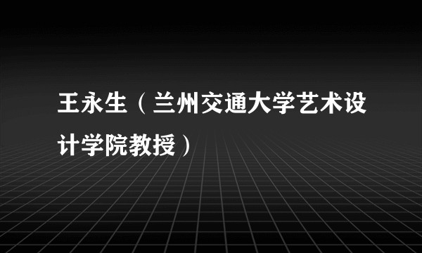 王永生(兰州交通大学艺术设计学院教授)