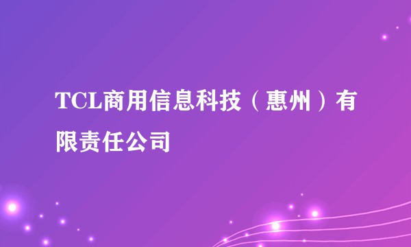 TCL商用信息科技(惠州)有限责任公司