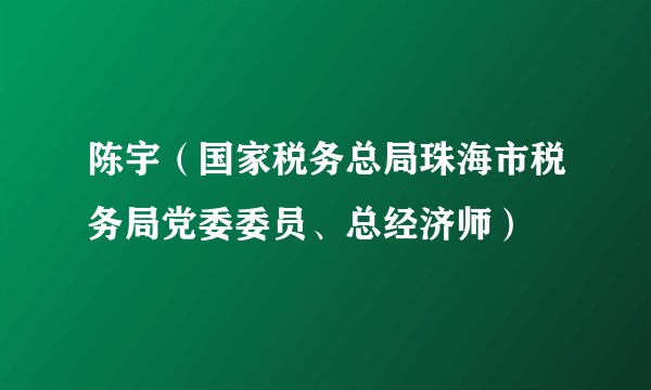 陈宇(国家税务总局珠海市税务局党委委员、总经济师)