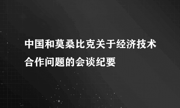 中国和莫桑比克关于经济技术合作问题的会谈纪要