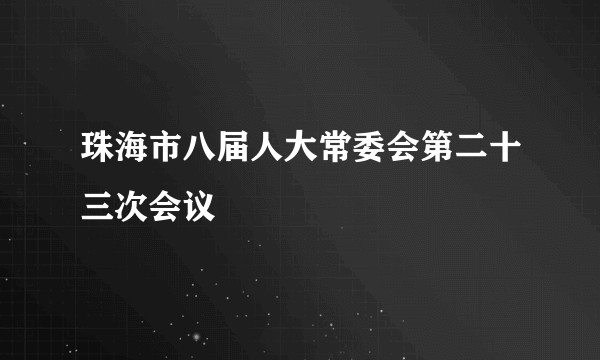 珠海市八届人大常委会第二十三次会议