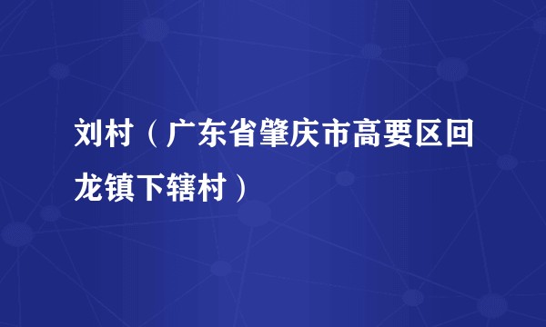 刘村（广东省肇庆市高要区回龙镇下辖村）