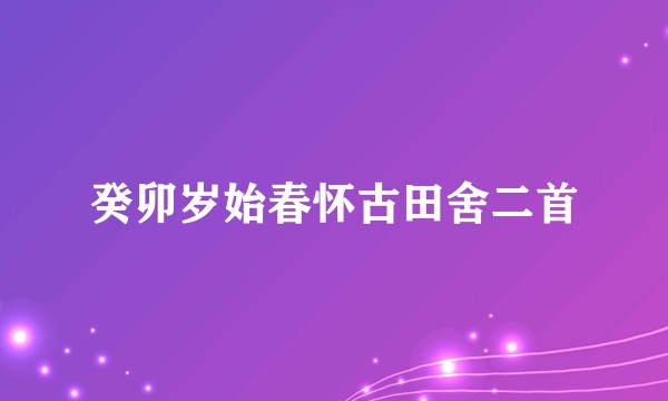癸卯岁始春怀古田舍二首