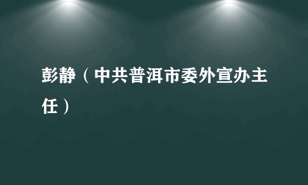 彭静（中共普洱市委外宣办主任）