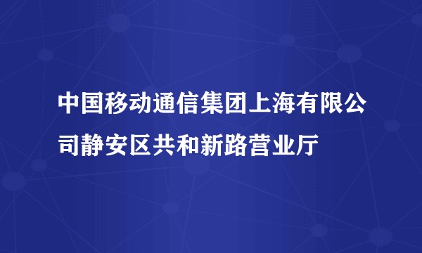 中国移动通信集团上海有限公司静安区共和新路营业厅