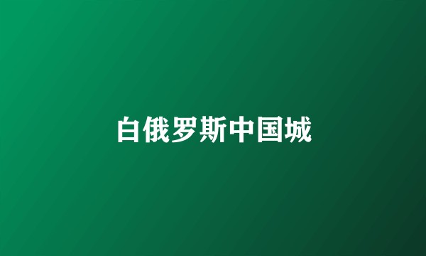 白俄罗斯中国城