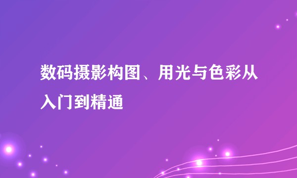 数码摄影构图、用光与色彩从入门到精通