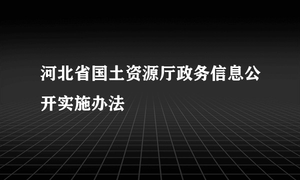 河北省国土资源厅政务信息公开实施办法