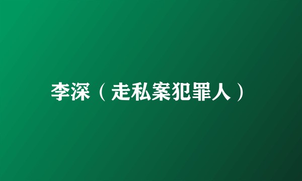 李深（走私案犯罪人）