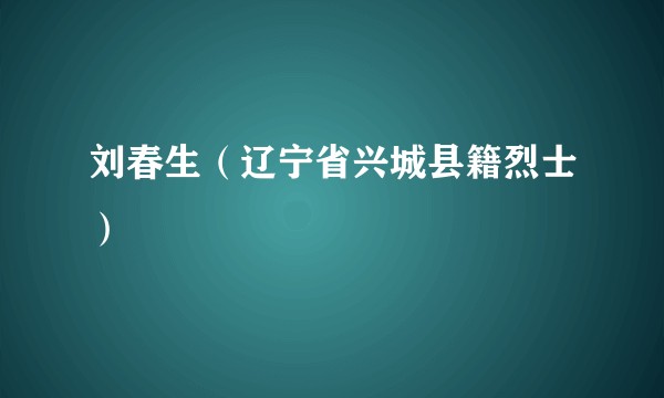 刘春生（辽宁省兴城县籍烈士）