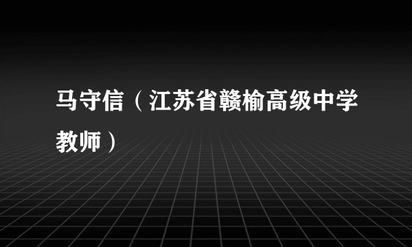 马守信(江苏省赣榆高级中学教师)