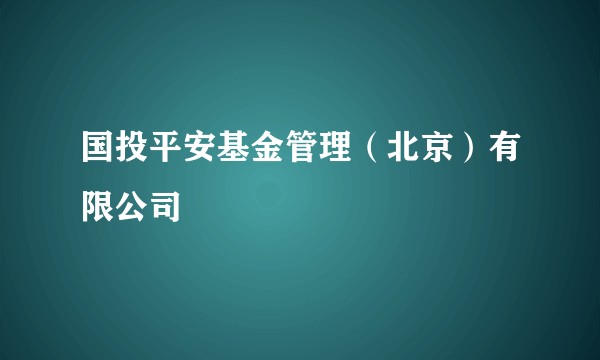 国投平安基金管理(北京)有限公司