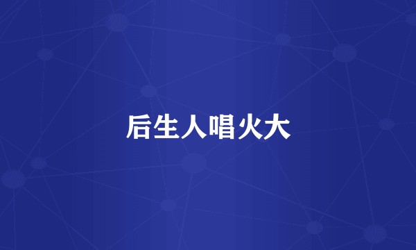 后生人唱火大