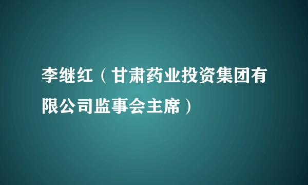 李继红（甘肃药业投资集团有限公司监事会主席）