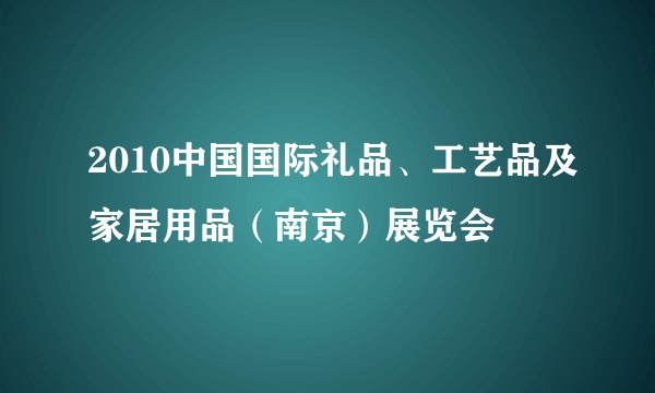 2010中国国际礼品、工艺品及家居用品(南京)展览会