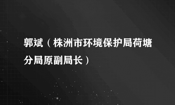 郭斌(株洲市环境保护局荷塘分局原副局长)