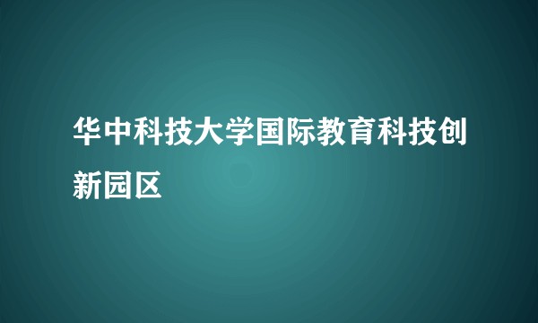 华中科技大学国际教育科技创新园区