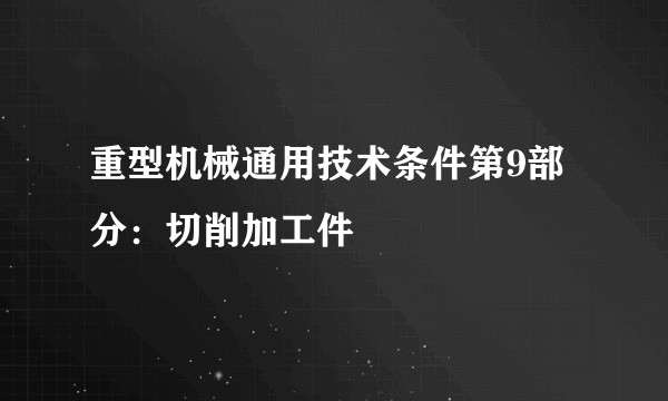 重型机械通用技术条件第9部分：切削加工件