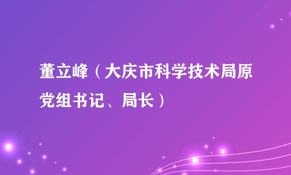 董立峰(大庆市科学技术局原党组书记、局长)