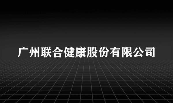 广州联合健康股份有限公司