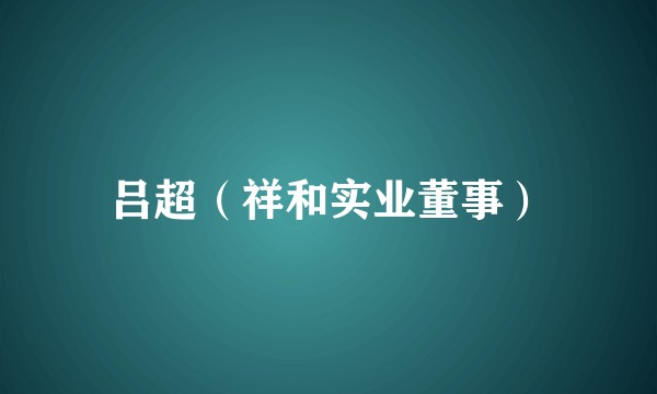 吕超（祥和实业董事）