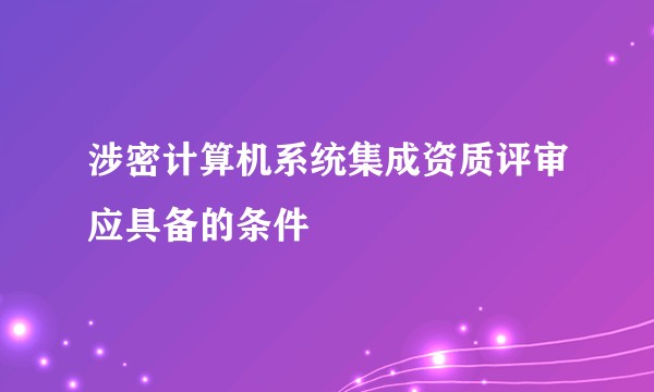 涉密计算机系统集成资质评审应具备的条件