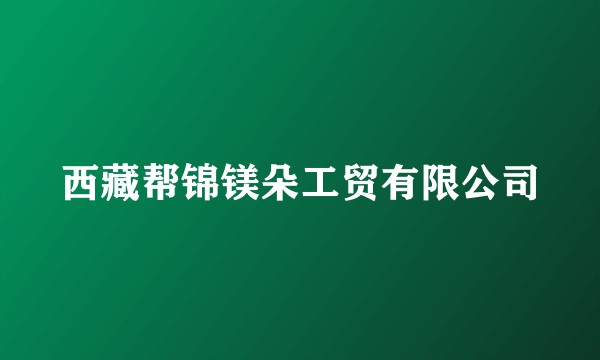 西藏帮锦镁朵工贸有限公司