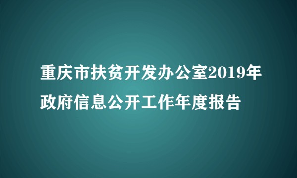 重庆市扶贫开发办公室2019年政府信息公开工作年度报告