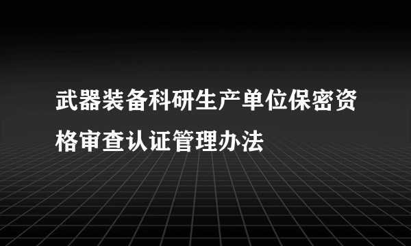 武器装备科研生产单位保密资格审查认证管理办法