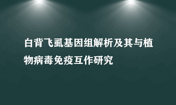 白背飞虱基因组解析及其与植物病毒免疫互作研究